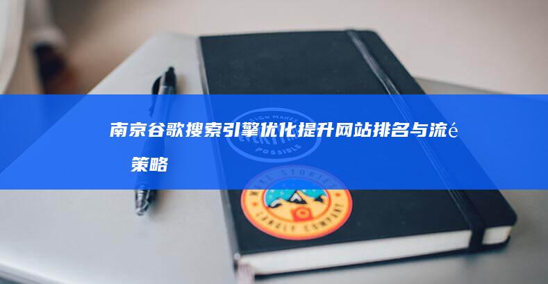 南京谷歌搜索引擎优化：提升网站排名与流量策略