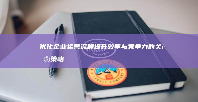 优化企业运营流程：提升效率与竞争力的关键策略